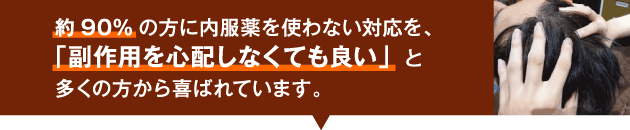 約90%の方に内服薬を使わない対応を、「副作用を心配しなくても良い」と多くの方から喜ばれています。
